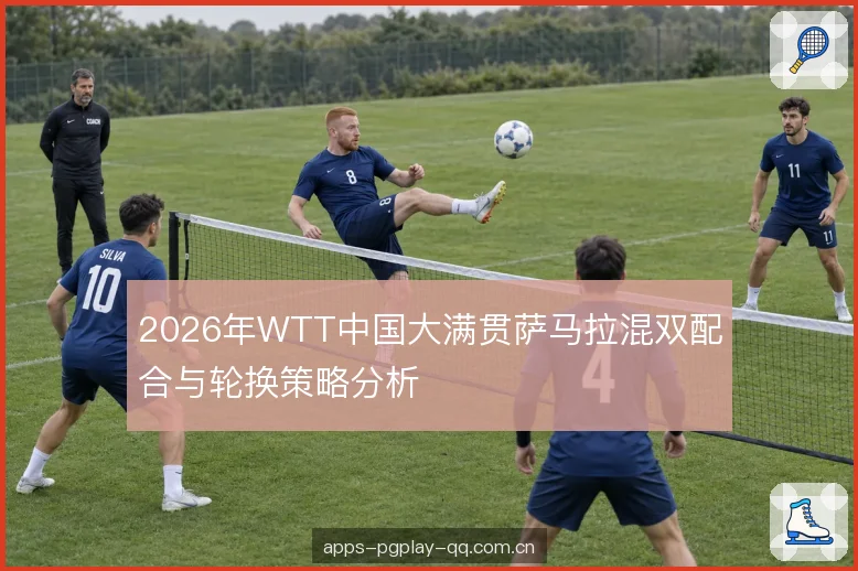 2026年WTT中国大满贯萨马拉混双配合与轮换策略分析