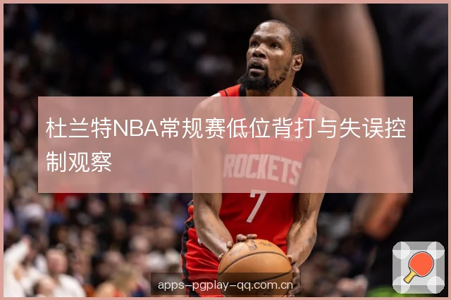 杜兰特NBA常规赛低位背打与失误控制观察